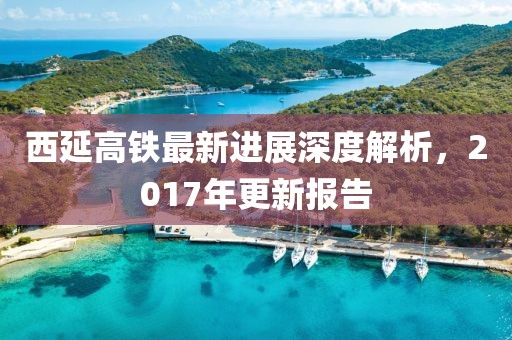 西延高鐵最新進(jìn)展深度解析，2017年更新報(bào)告