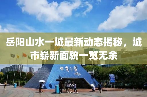 岳陽山水一城最新動態(tài)揭秘，城市嶄新面貌一覽無余