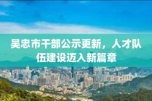 吳忠市干部公示更新，人才隊伍建設(shè)邁入新篇章