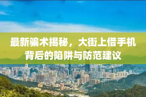 最新騙術(shù)揭秘，大街上借手機背后的陷阱與防范建議
