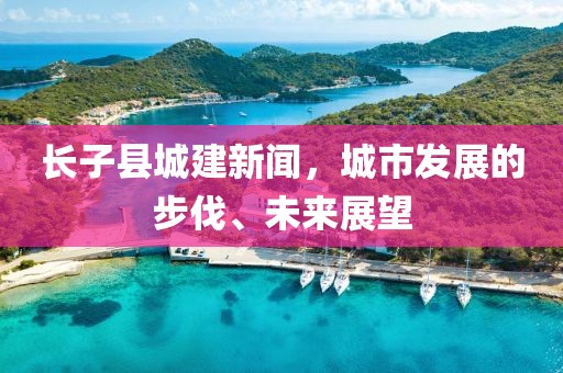 長(zhǎng)子縣城建新聞，城市發(fā)展的步伐、未來(lái)展望