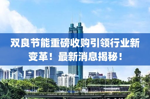 雙良節(jié)能重磅收購引領行業(yè)新變革！最新消息揭秘！