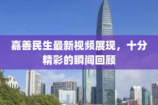 嘉善民生最新視頻展現(xiàn)，十分精彩的瞬間回顧