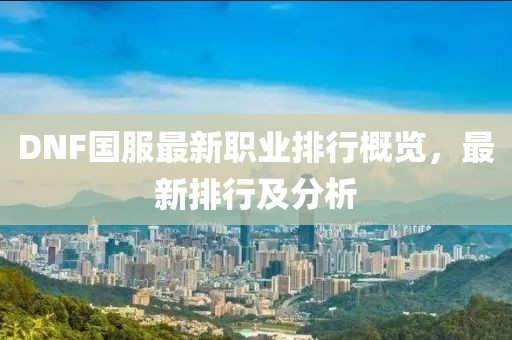 DNF國服最新職業(yè)排行概覽，最新排行及分析