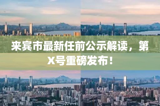 來賓市最新任前公示解讀，第X號重磅發(fā)布！