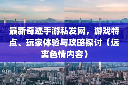 最新奇跡手游私發(fā)網(wǎng)，游戲特點、玩家體驗與攻略探討（遠離色情內(nèi)容）