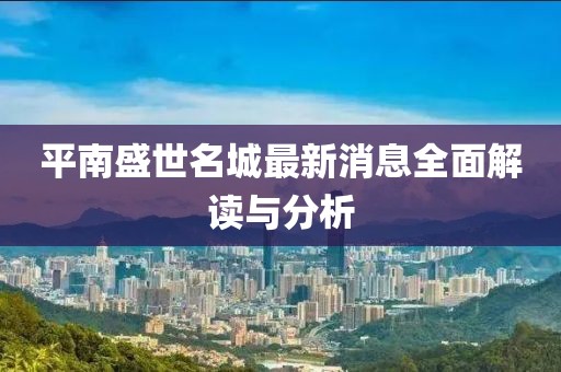 平南盛世名城最新消息全面解讀與分析