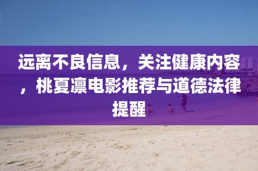 遠(yuǎn)離不良信息，關(guān)注健康內(nèi)容，桃夏凜電影推薦與道德法律提醒