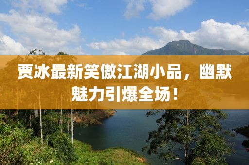 賈冰最新笑傲江湖小品，幽默魅力引爆全場(chǎng)！