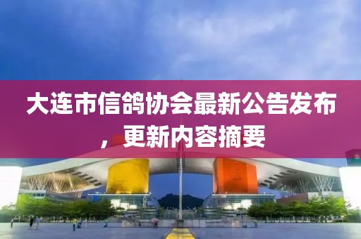 大連市信鴿協(xié)會(huì)最新公告發(fā)布，更新內(nèi)容摘要