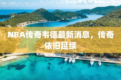 NBA傳奇韋德最新消息，傳奇依舊延續(xù)