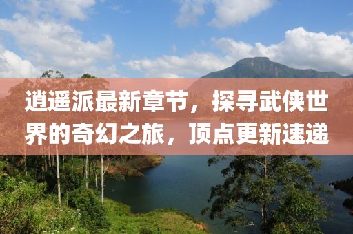 逍遙派最新章節(jié)，探尋武俠世界的奇幻之旅，頂點(diǎn)更新速遞