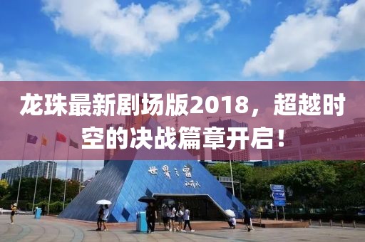 龍珠最新劇場版2018，超越時空的決戰(zhàn)篇章開啟！