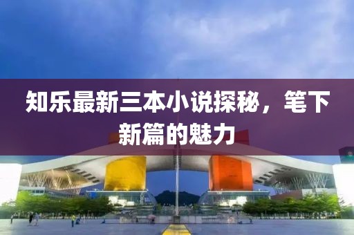 知樂最新三本小說探秘，筆下新篇的魅力