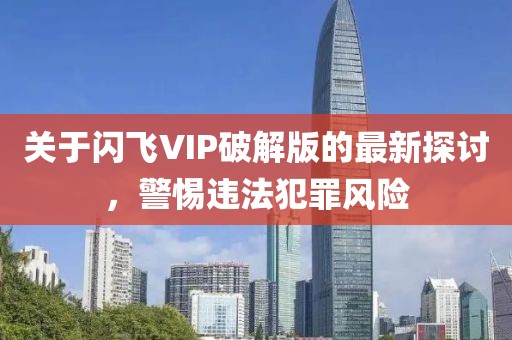 關(guān)于閃飛VIP破解版的最新探討，警惕違法犯罪風(fēng)險(xiǎn)