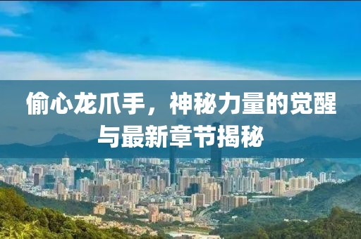 偷心龍爪手，神秘力量的覺醒與最新章節(jié)揭秘