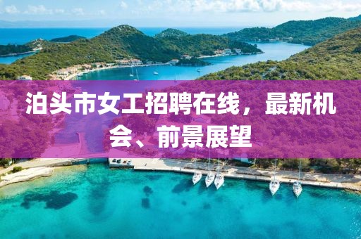 泊頭市女工招聘在線，最新機會、前景展望