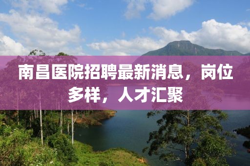 南昌醫(yī)院招聘最新消息，崗位多樣，人才匯聚