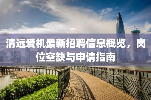 清遠(yuǎn)愛機最新招聘信息概覽，崗位空缺與申請指南