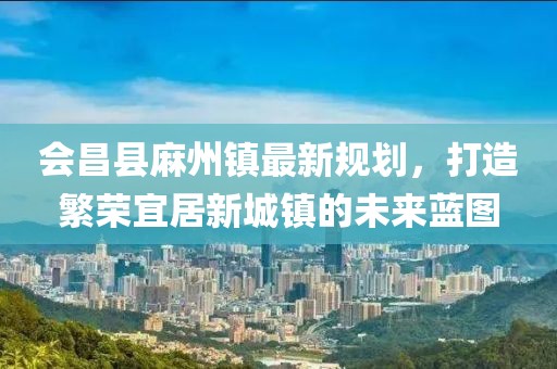 會昌縣麻州鎮(zhèn)最新規(guī)劃，打造繁榮宜居新城鎮(zhèn)的未來藍圖
