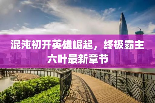 混沌初開英雄崛起，終極霸主六葉最新章節(jié)