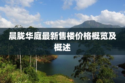 晨朧華庭最新售樓價(jià)格概覽及概述