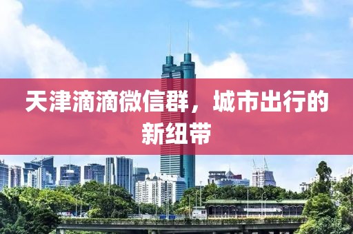 天津滴滴微信群，城市出行的新紐帶