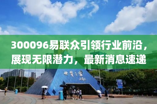 300096易聯(lián)眾引領(lǐng)行業(yè)前沿，展現(xiàn)無(wú)限潛力，最新消息速遞