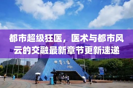 都市超級(jí)狂醫(yī)，醫(yī)術(shù)與都市風(fēng)云的交融最新章節(jié)更新速遞