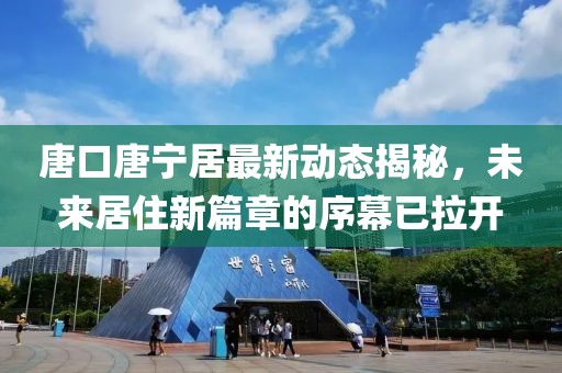 唐口唐寧居最新動(dòng)態(tài)揭秘，未來居住新篇章的序幕已拉開