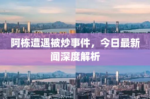 阿棟遭遇被炒事件，今日最新聞深度解析