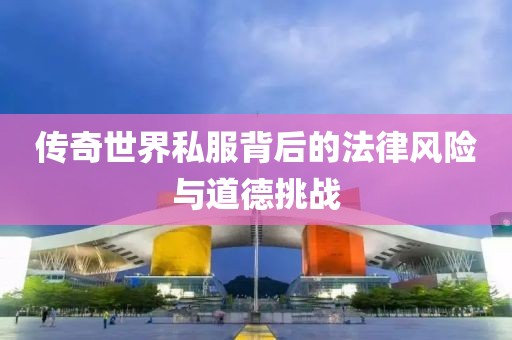 傳奇世界私服背后的法律風(fēng)險與道德挑戰(zhàn)