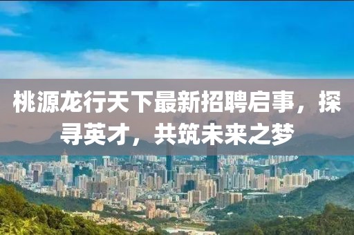 桃源龍行天下最新招聘啟事，探尋英才，共筑未來之夢