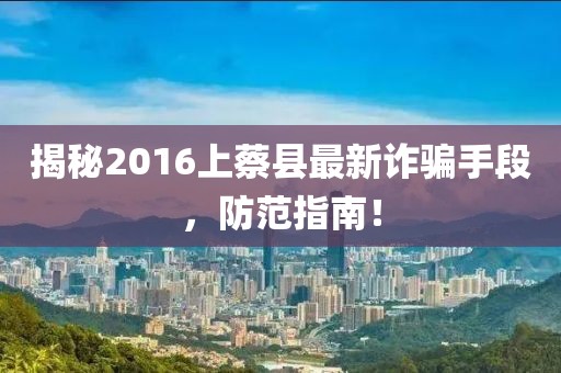 揭秘2016上蔡縣最新詐騙手段，防范指南！