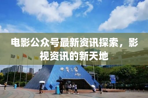 電影公眾號最新資訊探索，影視資訊的新天地