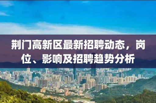 荊門高新區(qū)最新招聘動(dòng)態(tài)，崗位、影響及招聘趨勢(shì)分析