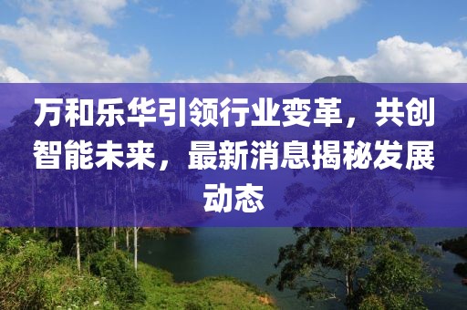 萬(wàn)和樂(lè)華引領(lǐng)行業(yè)變革，共創(chuàng)智能未來(lái)，最新消息揭秘發(fā)展動(dòng)態(tài)