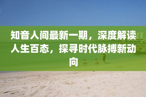 知音人間最新一期，深度解讀人生百態(tài)，探尋時(shí)代脈搏新動(dòng)向