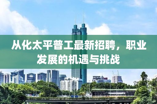 從化太平普工最新招聘，職業(yè)發(fā)展的機(jī)遇與挑戰(zhàn)