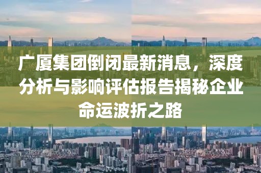 廣廈集團倒閉最新消息，深度分析與影響評估報告揭秘企業(yè)命運波折之路