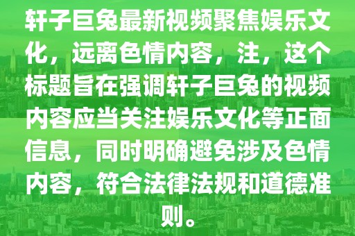 軒子巨兔最新視頻聚焦娛樂文化，遠(yuǎn)離色情內(nèi)容，注，這個(gè)標(biāo)題旨在強(qiáng)調(diào)軒子巨兔的視頻內(nèi)容應(yīng)當(dāng)關(guān)注娛樂文化等正面信息，同時(shí)明確避免涉及色情內(nèi)容，符合法律法規(guī)和道德準(zhǔn)則。