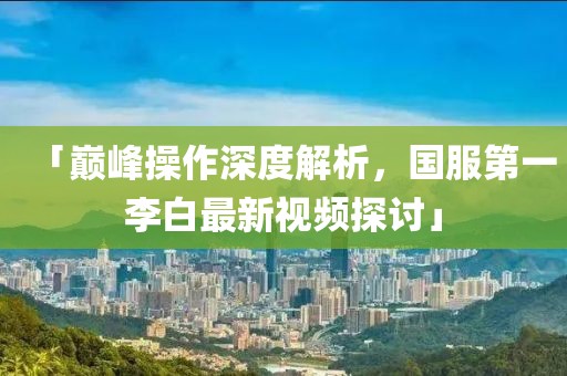 「巔峰操作深度解析，國(guó)服第一李白最新視頻探討」