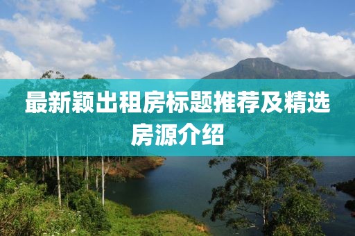 最新穎出租房標(biāo)題推薦及精選房源介紹