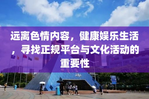 遠離色情內容，健康娛樂生活，尋找正規(guī)平臺與文化活動的重要性