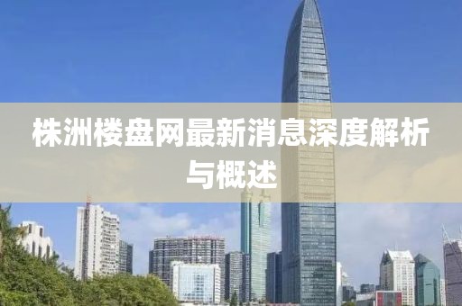 株洲樓盤網(wǎng)最新消息深度解析與概述