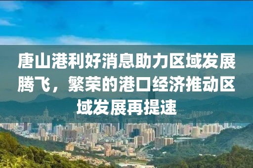 唐山港利好消息助力區(qū)域發(fā)展騰飛，繁榮的港口經(jīng)濟(jì)推動區(qū)域發(fā)展再提速