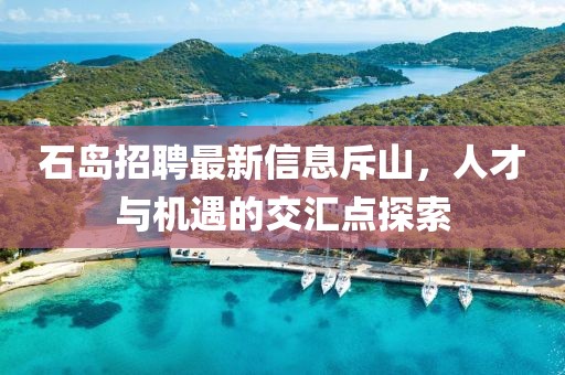 石島招聘最新信息斥山，人才與機(jī)遇的交匯點(diǎn)探索