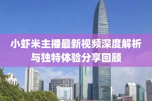 小蝦米主播最新視頻深度解析與獨(dú)特體驗(yàn)分享回顧