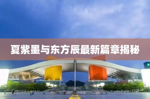 夏紫墨與東方辰最新篇章揭秘