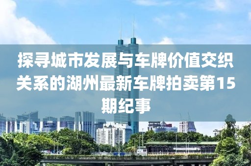 探尋城市發(fā)展與車牌價值交織關(guān)系的湖州最新車牌拍賣第15期紀事
